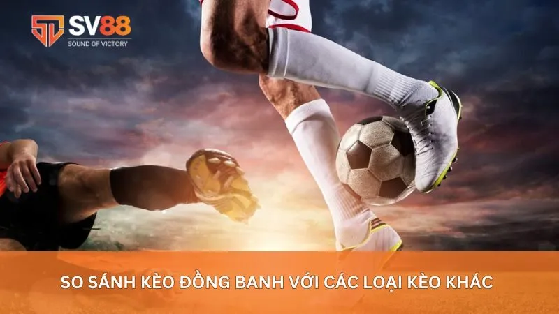 So sánh kèo đồng banh với các loại kèo khác